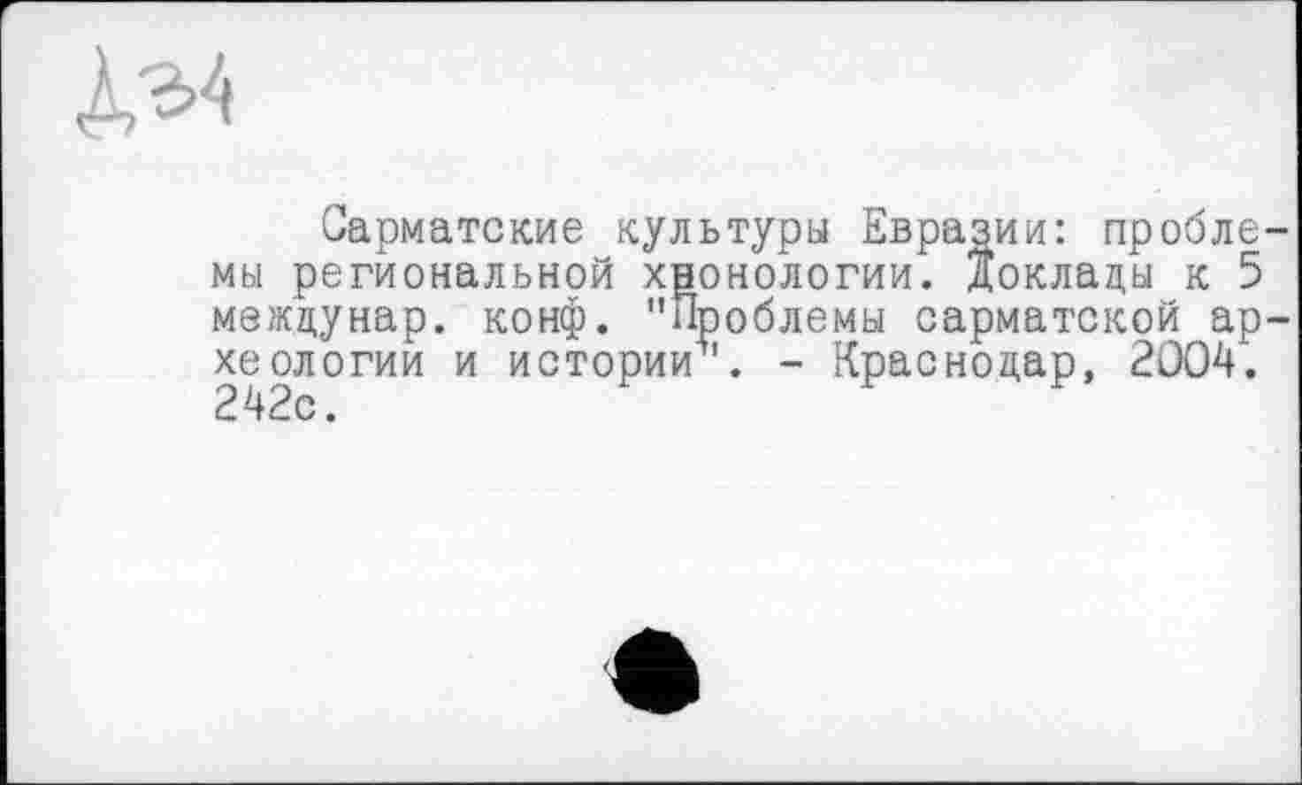 ﻿№
Сарматские культуры Евразии: пробле мы региональной хнонологии. Доклады к 5 междунар. конф. "Проблемы сарматской ар хеологии и истории5'. - Краснодар, 2004. 242с.